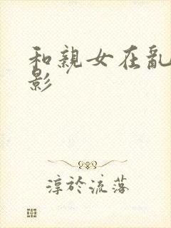 和亲女在乱淫电影