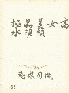 极品美女高潮喷水视频