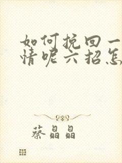 如何挽回一段感情呢六招怎么挽回感情