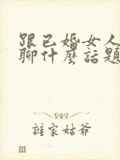 跟已婚女人聊天聊什么话题