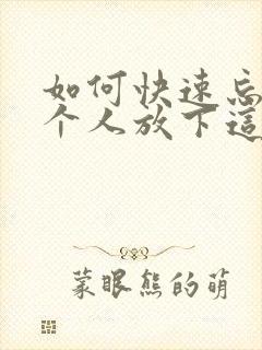 如何快速忘掉一个人放下这段感情