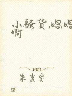 小骚货,嗯嗯啊啊