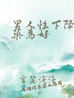 男人性下降吃啥药为好