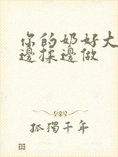 你的奶好大让我边揉边做