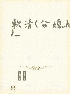 软清(公媳,h)_