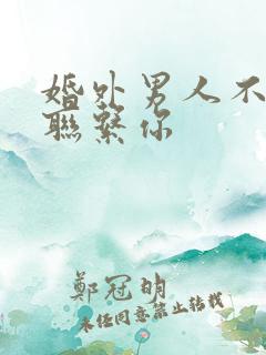 婚外男人不主动联系你