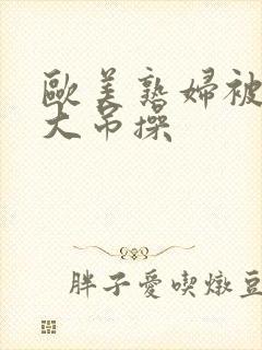 欧美熟妇被多个大吊操