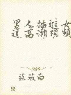 男人插进女人阴道高潮视频