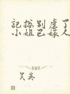 记总别虐了,舒小姐已嫁人