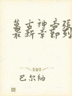 万古神帝张若尘最新章节列表