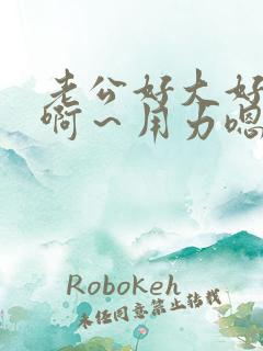 老公好大好爽啊啊～用力嗯～