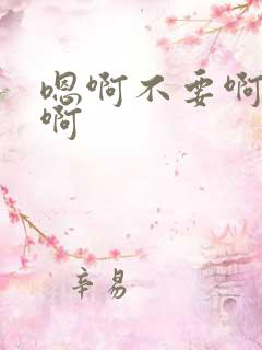 嗯啊不要啊嗯嗯啊