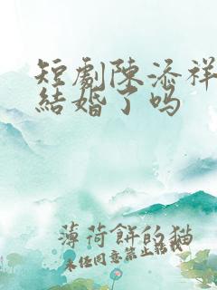 短剧陈添祥真的结婚了吗