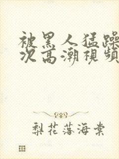 被黑人猛躁4o次高潮视频