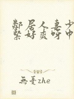 邻居人妻少妇好紧好爽呀中文