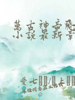 万古神帝飞天鱼小说最新章节阅读