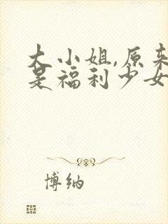 大小姐,原来你是福利少女小说