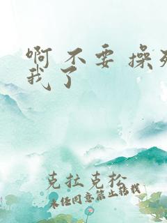 啊 不要 操死我了