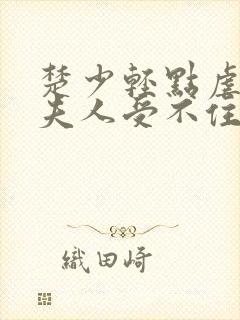 楚少轻点虐我怕夫人受不住短剧免费观看