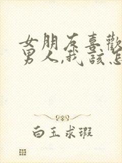 女朋友喜欢别的男人,我该怎么办?