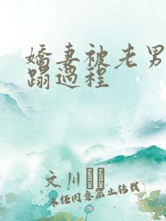 娇妻被老男人糟蹋过程