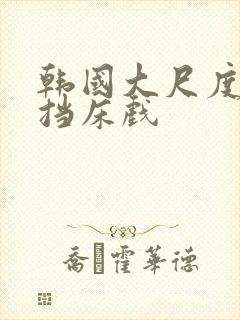 韩国大尺度无遮挡床戏