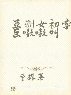 亚洲女初尝黑人巨嗷嗷叫