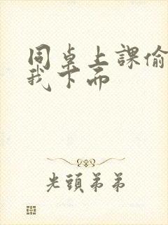 同桌上课偷偷摸我下面