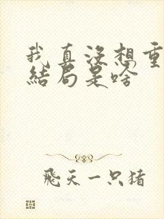 我真没想重生啊结局是啥