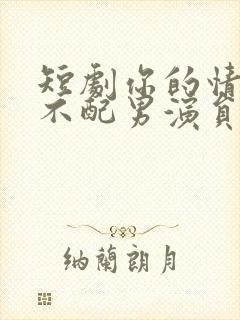 短剧你的情深我不配男演员