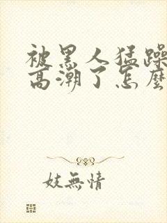 被黑人猛躁4次高潮了怎么办