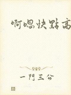 啊嗯快点高h