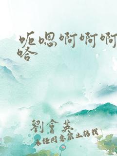 呃嗯啊啊啊啊啊哈