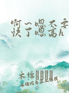 啊～嗯不要,太快了嗯高h