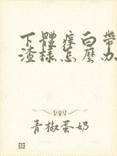 下体痒白带豆腐渣样怎么办