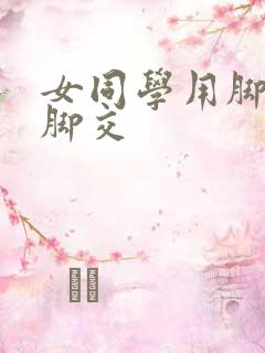 女同学用脚给我脚交