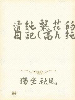 清纯系花的性瘾日记(高h 纯肉 np)