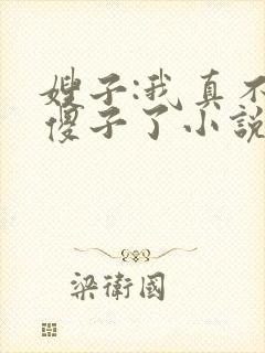 嫂子:我真不是傻子了小说无删减