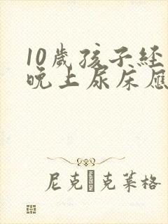 10岁孩子经常晚上尿床应该怎么办