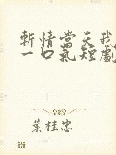 斩情当天我争回一口气短剧演员表