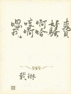 嗯哼啊好爽操死我啊哈骚货