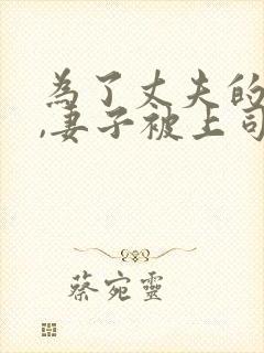 为了丈夫的前途,妻子被上司欺负