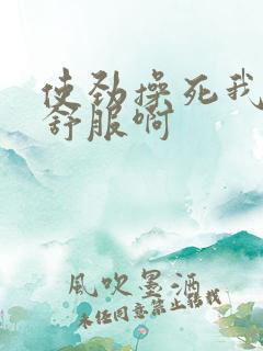 使劲操死我吧真舒服啊