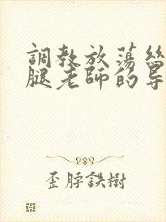 调教放荡丝袜美腿老师的导演是谁