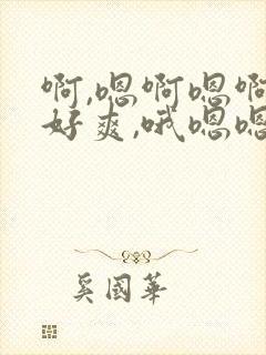 啊,嗯啊嗯啊,好爽,哦嗯嗯