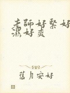 老师好紧好滑好湿好爽