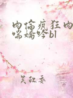 肉伦疯狂肉体粗喘娇吟bl