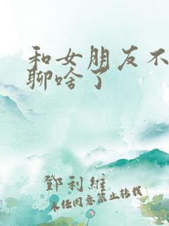 和女朋友不知道聊啥了