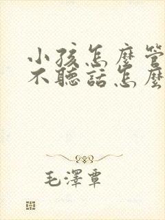 小孩怎么管教都不听话怎么该怎么办