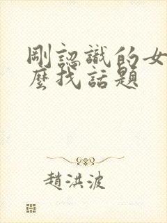 刚认识的女孩怎么找话题